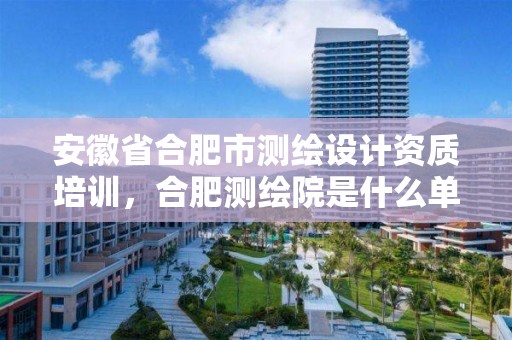 安徽省合肥市測繪設計資質培訓，合肥測繪院是什么單位