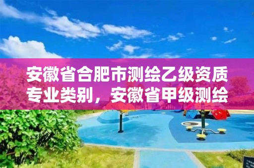 安徽省合肥市測繪乙級資質專業類別，安徽省甲級測繪資質單位