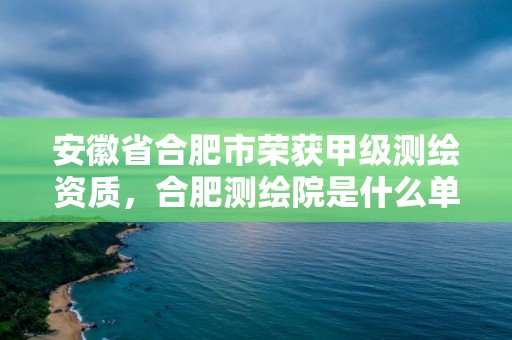 安徽省合肥市榮獲甲級測繪資質，合肥測繪院是什么單位