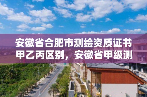 安徽省合肥市測繪資質證書甲乙丙區別，安徽省甲級測繪資質單位