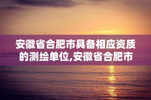 安徽省合肥市具備相應資質的測繪單位,安徽省合肥市具備相應資質的測繪單位有哪些。