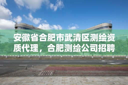 安徽省合肥市武清區測繪資質代理，合肥測繪公司招聘