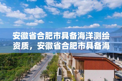 安徽省合肥市具備海洋測繪資質(zhì)，安徽省合肥市具備海洋測繪資質(zhì)的企業(yè)