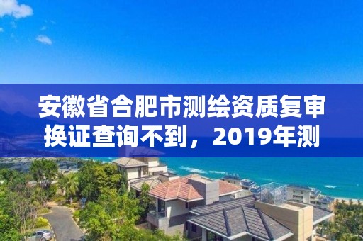 安徽省合肥市測繪資質復審換證查詢不到，2019年測繪資質換證