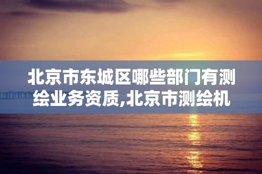 北京市東城區哪些部門有測繪業務資質,北京市測繪機構。