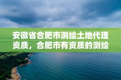 安徽省合肥市測繪土地代理資質，合肥市有資質的測繪公司