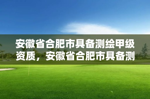 安徽省合肥市具備測繪甲級資質，安徽省合肥市具備測繪甲級資質的企業