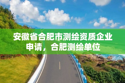 安徽省合肥市測繪資質企業申請，合肥測繪單位