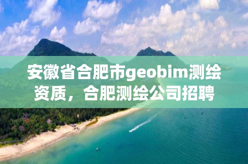 安徽省合肥市geobim測繪資質，合肥測繪公司招聘