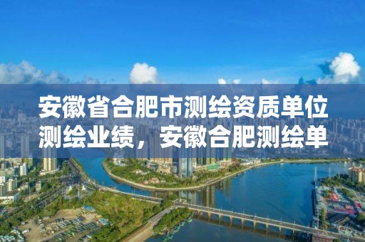 安徽省合肥市測繪資質(zhì)單位測繪業(yè)績，安徽合肥測繪單位電話