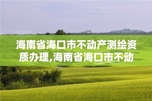 海南省海口市不動(dòng)產(chǎn)測(cè)繪資質(zhì)辦理,海南省海口市不動(dòng)產(chǎn)測(cè)繪資質(zhì)辦理電話。