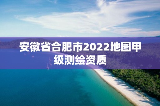 安徽省合肥市2022地圖甲級測繪資質