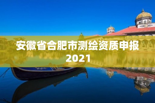 安徽省合肥市測(cè)繪資質(zhì)申報(bào)2021