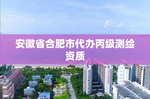 安徽省合肥市代辦丙級(jí)測(cè)繪資質(zhì)