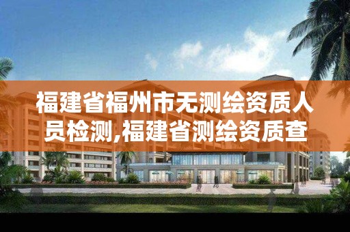 福建省福州市無測繪資質(zhì)人員檢測,福建省測繪資質(zhì)查詢。