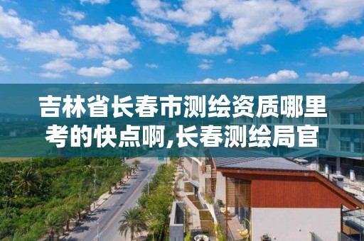 吉林省長春市測繪資質哪里考的快點啊,長春測繪局官網。