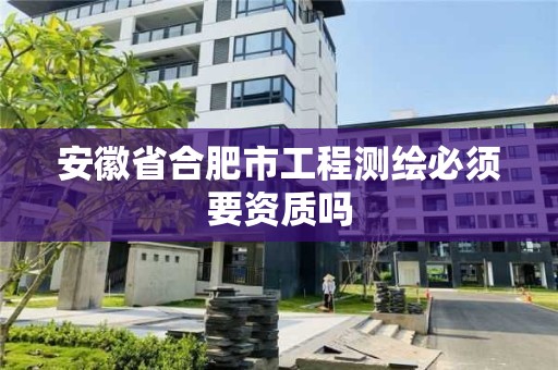 安徽省合肥市工程測繪必須要資質(zhì)嗎