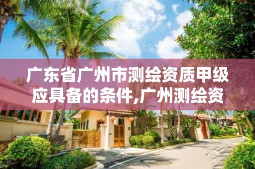 廣東省廣州市測繪資質甲級應具備的條件,廣州測繪資質代辦。