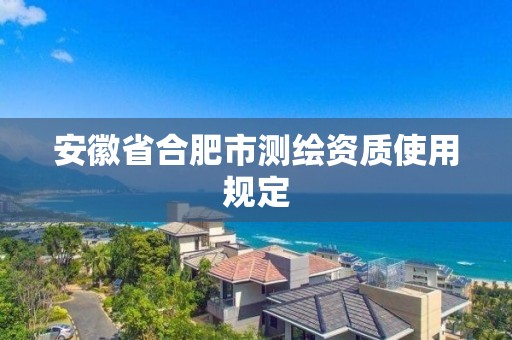 安徽省合肥市測繪資質使用規定