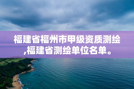 福建省福州市甲級資質測繪,福建省測繪單位名單。