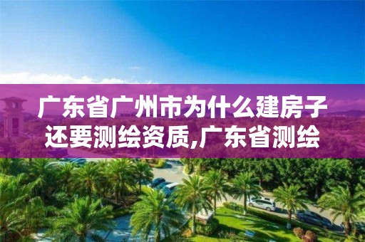 廣東省廣州市為什么建房子還要測繪資質,廣東省測繪收費標準。