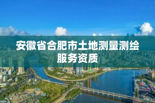 安徽省合肥市土地測(cè)量測(cè)繪服務(wù)資質(zhì)