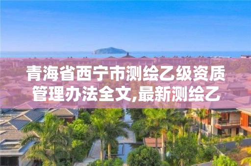 青海省西寧市測繪乙級(jí)資質(zhì)管理辦法全文,最新測繪乙級(jí)資質(zhì)申報(bào)條件。