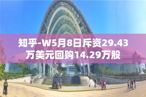 知乎-W5月8日斥資29.43萬美元回購14.29萬股