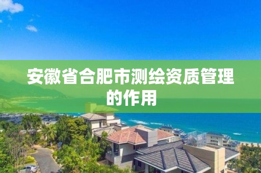 安徽省合肥市測繪資質管理的作用