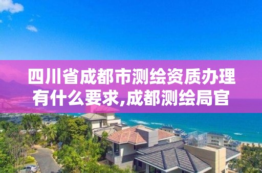 四川省成都市測繪資質辦理有什么要求,成都測繪局官網。