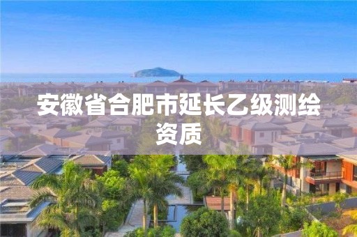 安徽省合肥市延長(zhǎng)乙級(jí)測(cè)繪資質(zhì)