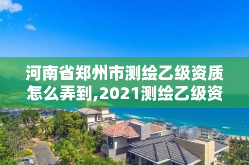 河南省鄭州市測繪乙級資質(zhì)怎么弄到,2021測繪乙級資質(zhì)要求。