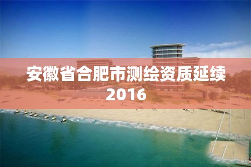 安徽省合肥市測(cè)繪資質(zhì)延續(xù)2016