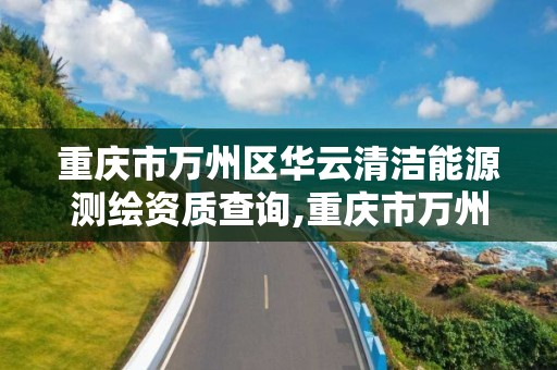 重慶市萬州區華云清潔能源測繪資質查詢,重慶市萬州區華云清潔能源測繪資質查詢網。