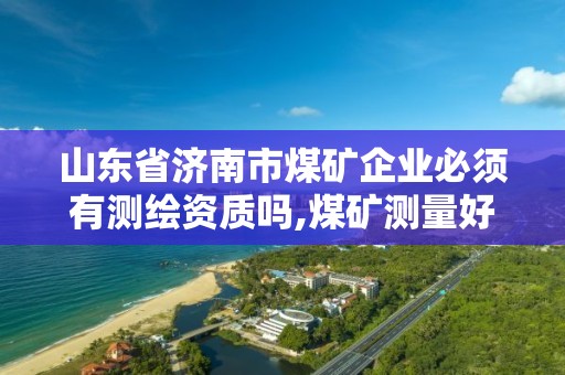 山東省濟南市煤礦企業必須有測繪資質嗎,煤礦測量好干嗎。