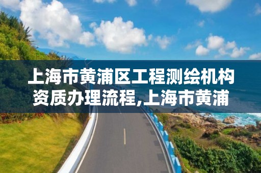 上海市黃浦區工程測繪機構資質辦理流程,上海市黃浦區測繪中心。