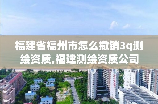 福建省福州市怎么撤銷3q測繪資質,福建測繪資質公司。