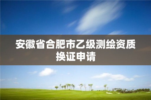 安徽省合肥市乙級測繪資質(zhì)換證申請