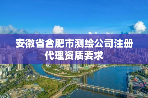 安徽省合肥市測(cè)繪公司注冊(cè)代理資質(zhì)要求