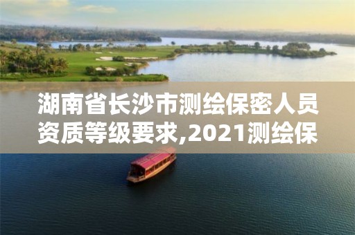 湖南省長(zhǎng)沙市測(cè)繪保密人員資質(zhì)等級(jí)要求,2021測(cè)繪保密人員崗位培訓(xùn)。