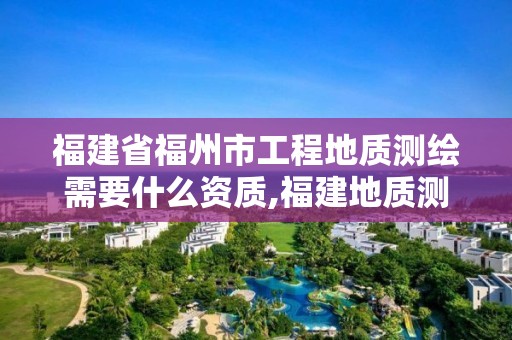 福建省福州市工程地質測繪需要什么資質,福建地質測繪工程公司。