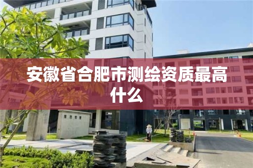 安徽省合肥市測繪資質最高什么