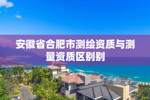 安徽省合肥市測繪資質與測量資質區別別