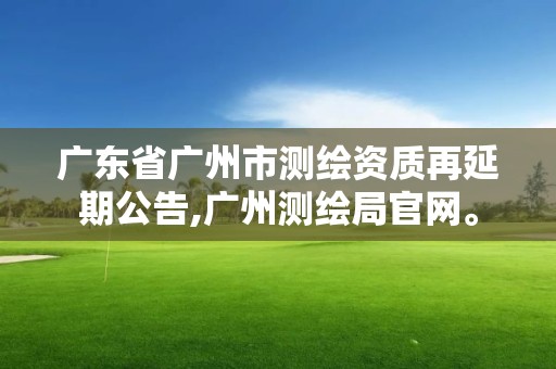 廣東省廣州市測繪資質再延期公告,廣州測繪局官網。