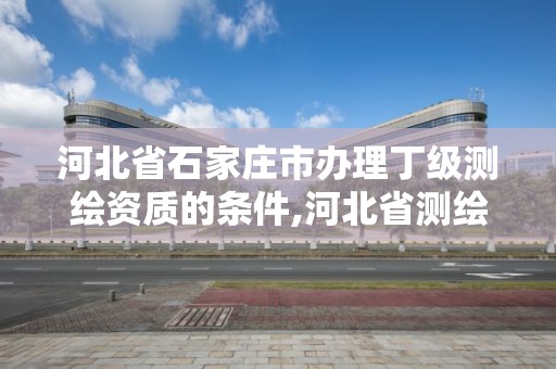 河北省石家莊市辦理丁級測繪資質的條件,河北省測繪丙級資質辦理需要多少人。