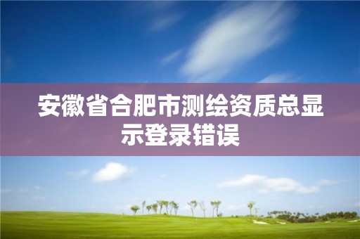 安徽省合肥市測繪資質(zhì)總顯示登錄錯誤