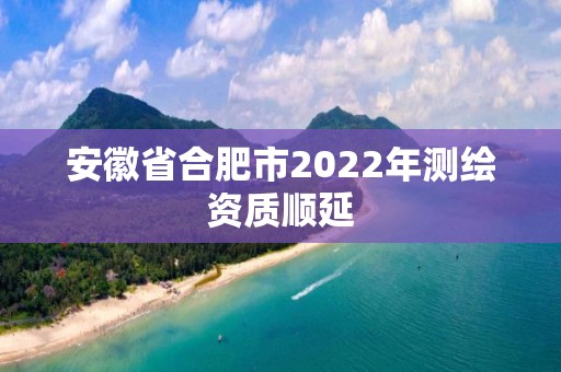 安徽省合肥市2022年測繪資質(zhì)順延