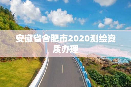 安徽省合肥市2020測繪資質辦理