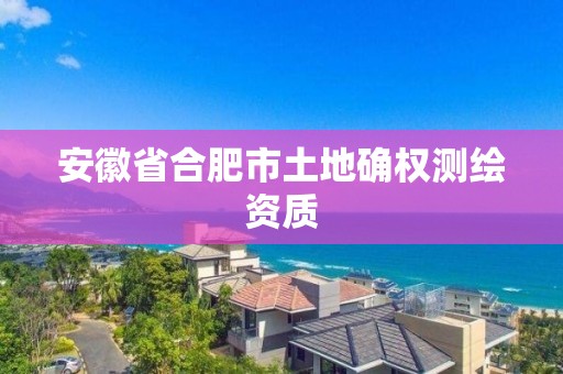 安徽省合肥市土地確權測繪資質