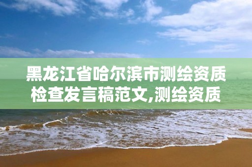 黑龍江省哈爾濱市測繪資質檢查發言稿范文,測繪資質管理辦法征求意見稿。